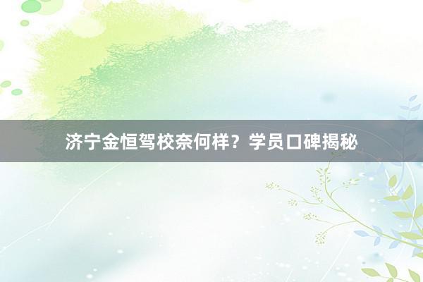 济宁金恒驾校奈何样？学员口碑揭秘