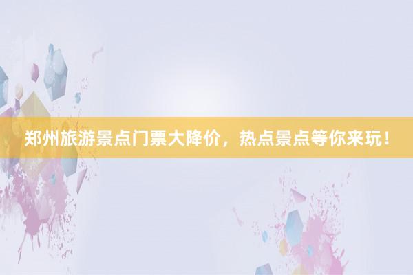 郑州旅游景点门票大降价，热点景点等你来玩！