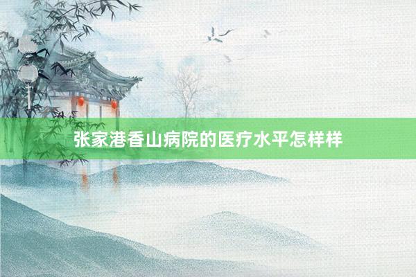 张家港香山病院的医疗水平怎样样