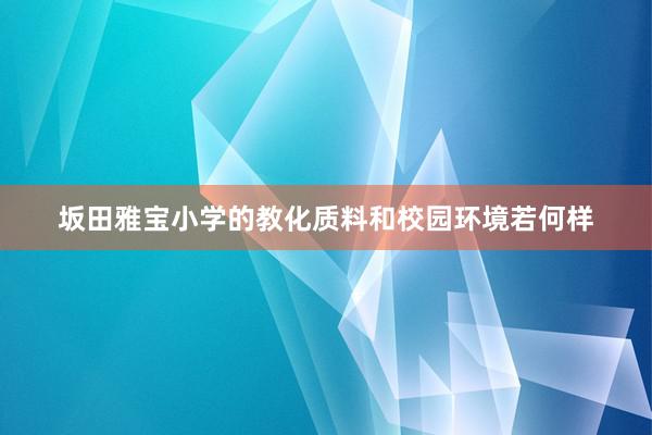 坂田雅宝小学的教化质料和校园环境若何样
