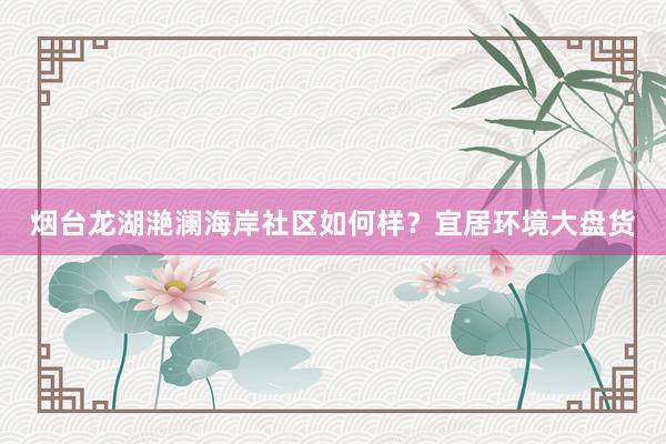 烟台龙湖滟澜海岸社区如何样？宜居环境大盘货