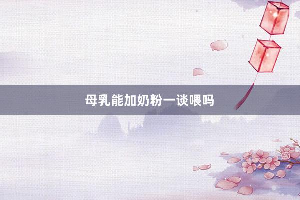 母乳能加奶粉一谈喂吗