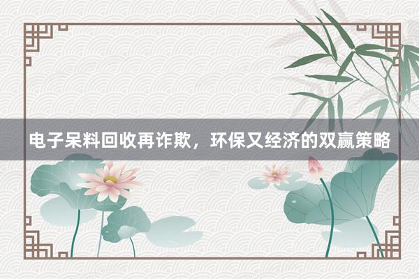 电子呆料回收再诈欺，环保又经济的双赢策略